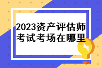 2023年資產(chǎn)評估師考試考場在哪里？