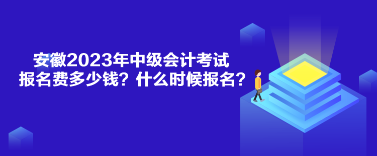 安徽2023年中級會計考試報名費多少錢？什么時候報名？