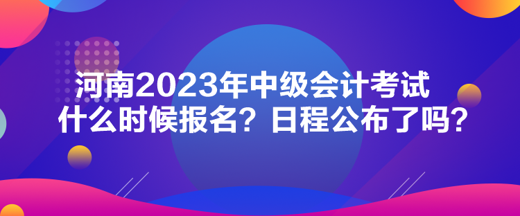 河南2023年中級(jí)會(huì)計(jì)考試什么時(shí)候報(bào)名？日程公布了嗎？