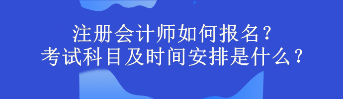 注冊(cè)會(huì)計(jì)師如何報(bào)名？考試科目及時(shí)間安排是什么？