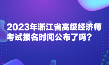 2023年浙江省高級經(jīng)濟師考試報名時間公布了嗎？