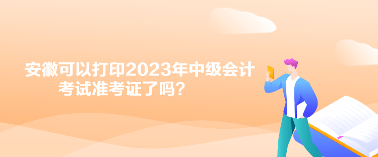 安徽可以打印2023年中級會計考試準考證了嗎？