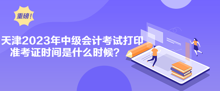 天津2023年中級(jí)會(huì)計(jì)考試打印準(zhǔn)考證時(shí)間是什么時(shí)候？