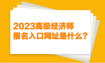 2023高級(jí)經(jīng)濟(jì)師報(bào)名入口網(wǎng)址是什么？