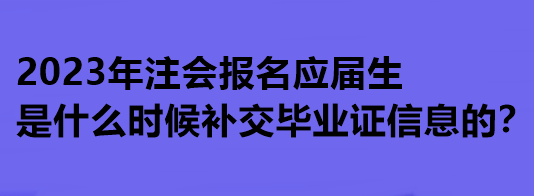 2023年注會報名應(yīng)屆生是什么時候補交畢業(yè)證信息的？