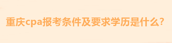 重慶cpa報考條件及要求學歷是什么？