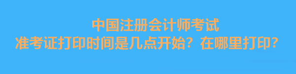 中國注冊會計師考試準考證打印時間是幾點開始？在哪里打?。? suffix=