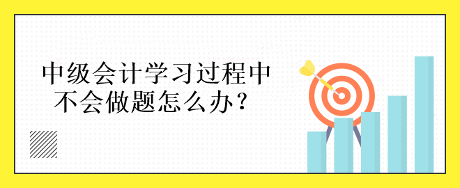 中級(jí)會(huì)計(jì)學(xué)習(xí)過(guò)程中不會(huì)做題怎么辦？