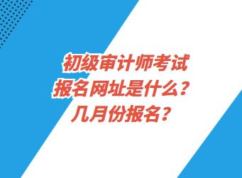 初級審計師考試報名網址是什么？幾月份報名？