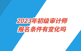 2023年初級審計師報名條件有變化嗎