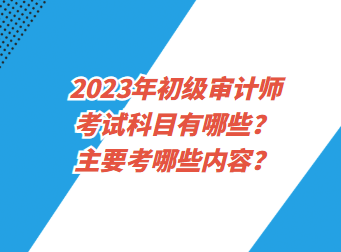 2023年初級(jí)審計(jì)師考試科目有哪些？主要考哪些內(nèi)容？