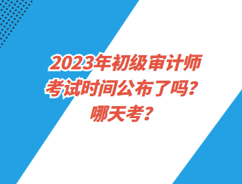 2023年初級審計師考試時間公布了嗎？哪天考？