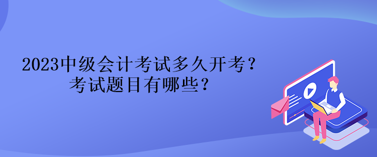 2023中級會計考試多久開考？考試題目有哪些？