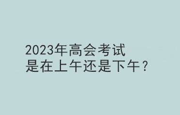 2023年高會考試是在上午還是下午？