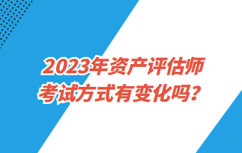 2023年資產(chǎn)評(píng)估師考試方式有變化嗎？