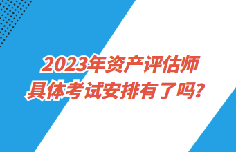 2023年資產(chǎn)評(píng)估師具體考試安排有了嗎？