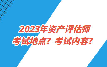 2023年資產(chǎn)評(píng)估師考試地點(diǎn)？考試內(nèi)容？