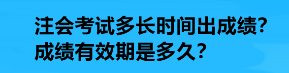 注會考試多長時間出成績？成績有效期是多久？