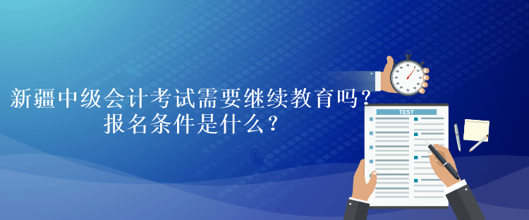 新疆中級會計考試需要繼續(xù)教育嗎？報名條件是什么？