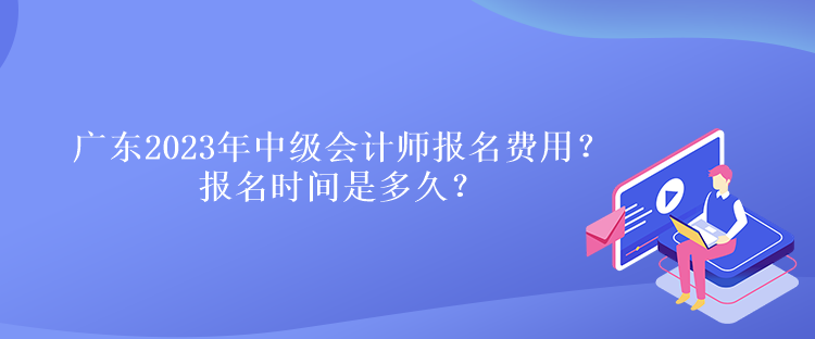 廣東2023年中級會計師報名費用？報名時間是多久？