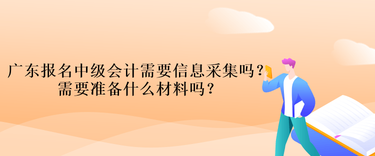 廣東報(bào)名中級(jí)會(huì)計(jì)考試需要信息采集嗎？需要準(zhǔn)備什么材料嗎？