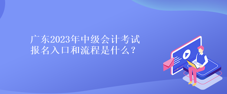 廣東2023年中級會計考試報名入口和流程是什么？