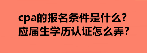 cpa的報(bào)名條件是什么？應(yīng)屆生學(xué)歷認(rèn)證怎么弄？