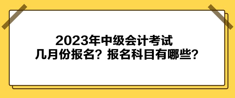 2023年中級會計(jì)考試幾月份報(bào)名？報(bào)名科目有哪些？