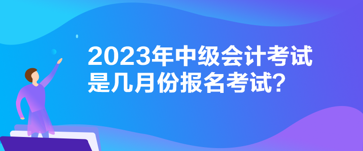 2023年中級會計考試是幾月份報名考試？