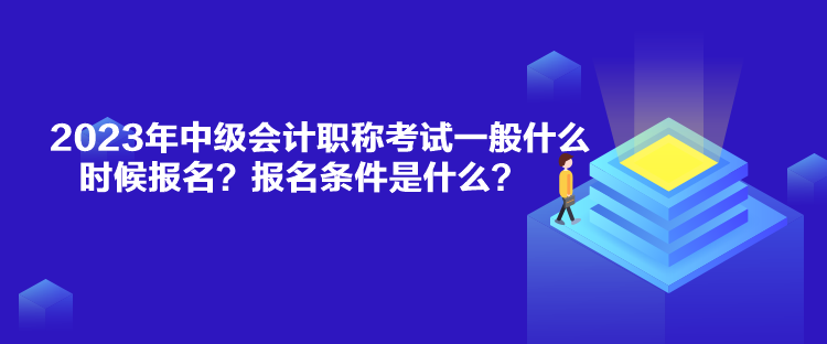 2023年中級會計職稱考試一般什么時候報名？報名條件是什么？