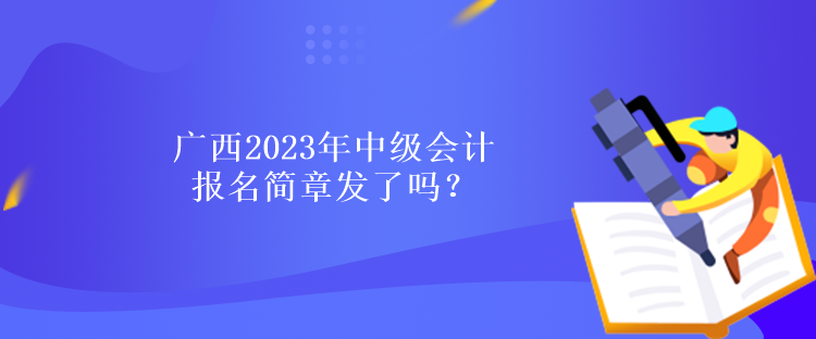 廣西2023年中級會計報名簡章發(fā)了嗎？