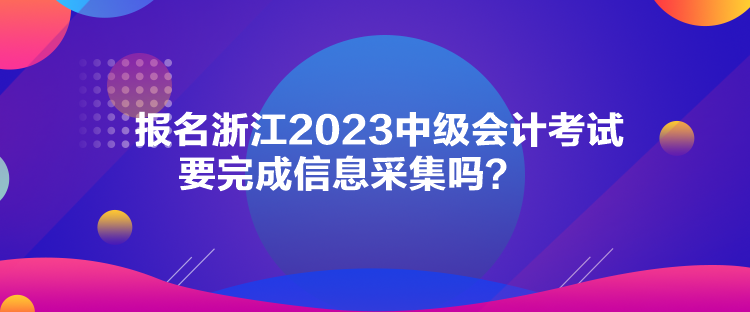 報名浙江2023中級會計考試要完成信息采集嗎？