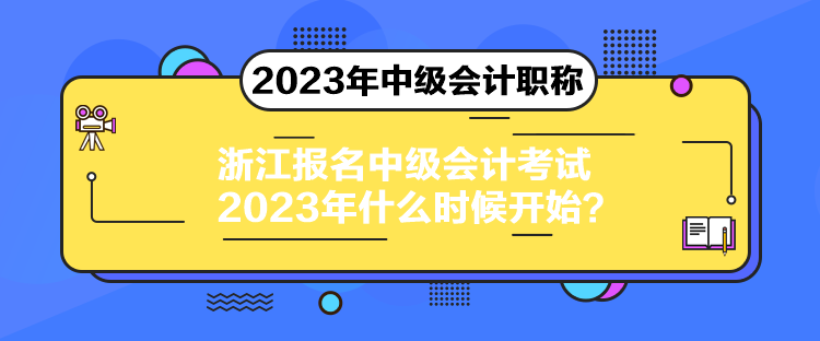 浙江報名中級會計(jì)考試2023年什么時候開始？