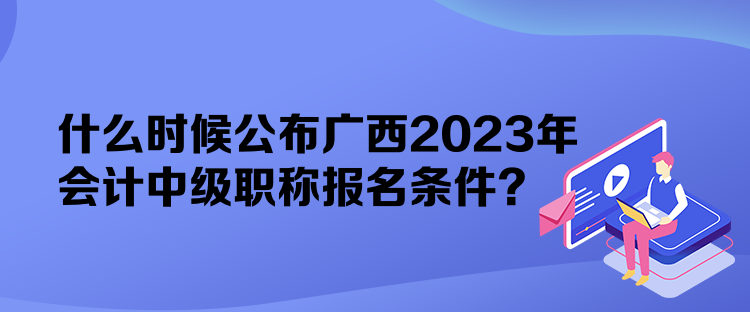 什么時(shí)候公布廣西2023年會(huì)計(jì)中級(jí)職稱報(bào)名條件？