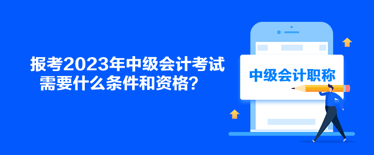 報考2023年中級會計考試需要什么條件和資格？