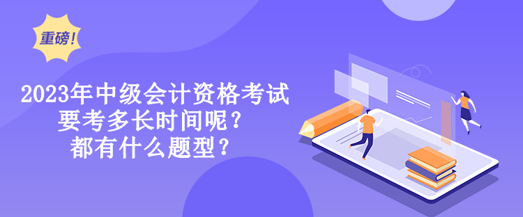 2023年中級(jí)會(huì)計(jì)資格考試要考多長(zhǎng)時(shí)間呢？都有什么題型？