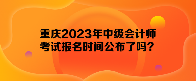 重慶2023年中級(jí)會(huì)計(jì)師考試報(bào)名時(shí)間公布了嗎？