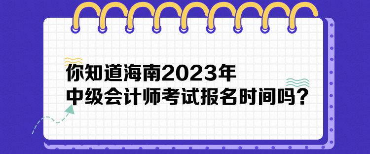 你知道海南2023年中級(jí)會(huì)計(jì)師考試報(bào)名時(shí)間嗎？