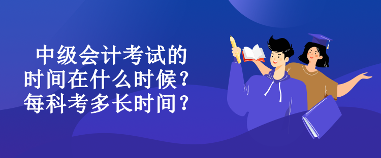 中級會計(jì)考試的時間在什么時候？每科考多長時間？