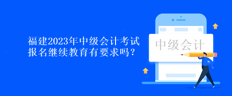 福建2023年中級會計考試報名繼續(xù)教育有要求嗎？