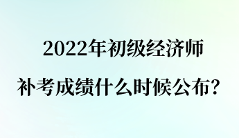 2022年初級(jí)經(jīng)濟(jì)師補(bǔ)考成績(jī)什么時(shí)候公布？