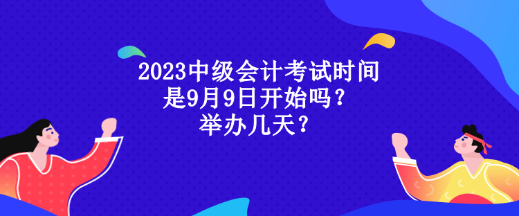 2023中級(jí)會(huì)計(jì)考試時(shí)間是9月9日開始嗎？舉辦幾天？