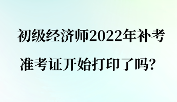 初級(jí)經(jīng)濟(jì)師2022年補(bǔ)考準(zhǔn)考證開(kāi)始打印了嗎？