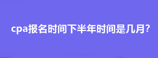 cpa報(bào)名時(shí)間下半年時(shí)間是幾月？