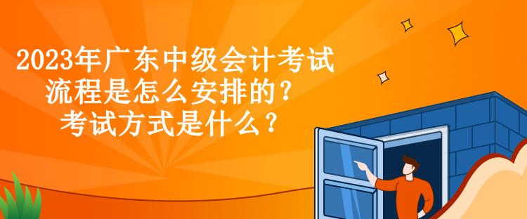 2023年廣東中級會計考試流程是怎么安排的？考試方式是什么？