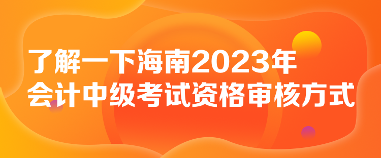 了解一下海南2023年會(huì)計(jì)中級(jí)考試資格審核方式