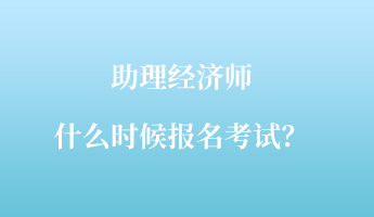 助理經(jīng)濟(jì)師什么時候報名考試？