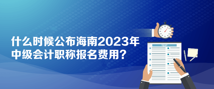 什么時(shí)候公布海南2023年中級(jí)會(huì)計(jì)職稱報(bào)名費(fèi)用？