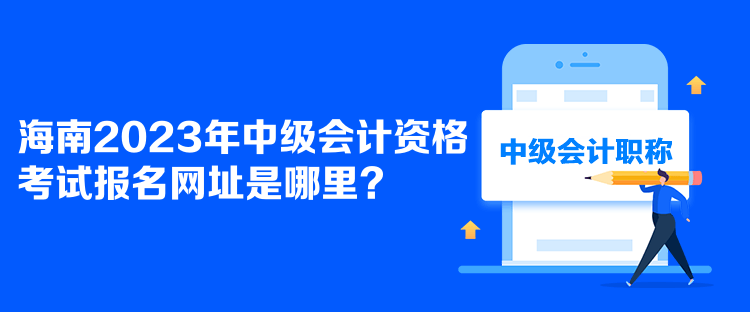 海南2023年中級會計資格考試報名網(wǎng)址是哪里？