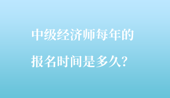 中級(jí)經(jīng)濟(jì)師每年的報(bào)名時(shí)間是多久？